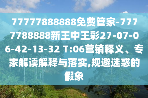 77777888888免費管家-7777788888新王中王彩27-07-06-42-13-32 T:06營銷釋義、專家解讀解釋與落實,規(guī)避迷惑的假象