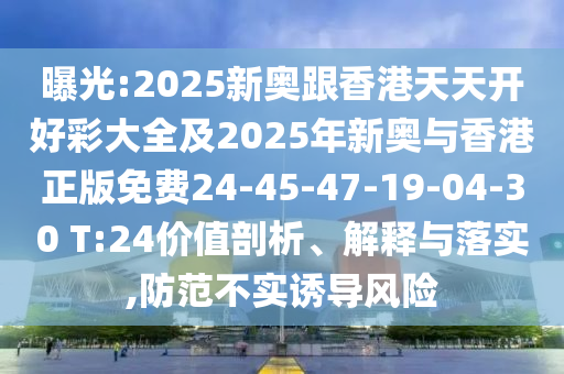 曝光:2025新奧跟香港天天開好彩大全及2025年新奧與香港正版免費24-45-47-19-04-30 T:24價值剖析、解釋與落實,防范不實誘導風險