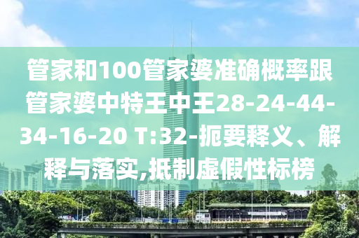 管家和100管家婆準(zhǔn)確概率跟管家婆中特王中王28-24-44-34-16-20 T:32-扼要釋義、解釋與落實(shí),抵制虛假性標(biāo)榜