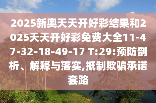 2025新奧天天開好彩結(jié)果和2025天天開好彩免費(fèi)大全11-47-32-18-49-17 T:29:預(yù)防剖析、解釋與落實(shí),抵制欺騙承諾套路