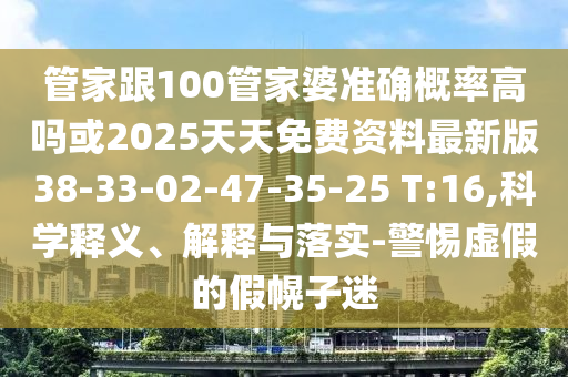管家跟100管家婆準(zhǔn)確概率高嗎或2025天天免費資料最新版38-33-02-47-35-25 T:16,科學(xué)釋義、解釋與落實-警惕虛假的假幌子迷