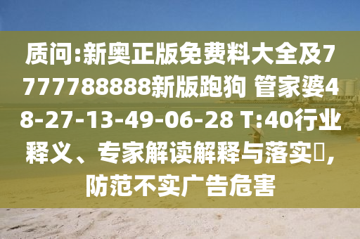 質(zhì)問:新奧正版免費料大全及7777788888新版跑狗 管家婆48-27-13-49-06-28 T:40行業(yè)釋義、專家解讀解釋與落實?,防范不實廣告危害