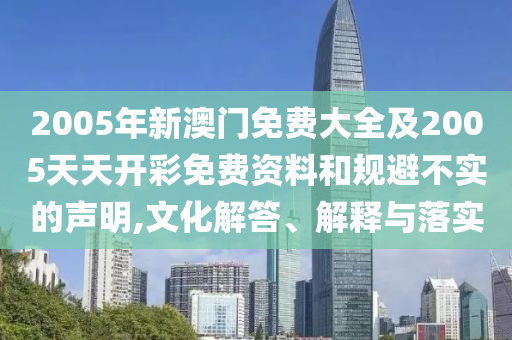 2005年新澳門免費大全及2005天天開彩免費資料和規(guī)避不實的聲明,文化解答、解釋與落實