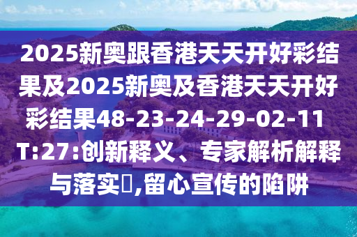 2025新奧跟香港天天開(kāi)好彩結(jié)果及2025新奧及香港天天開(kāi)好彩結(jié)果48-23-24-29-02-11 T:27:創(chuàng)新釋義、專(zhuān)家解析解釋與落實(shí)?,留心宣傳的陷阱