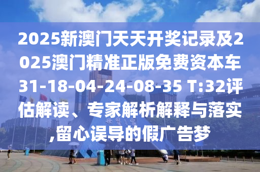 2025新澳門天天開獎記錄及2025澳門精準(zhǔn)正版免費資本車31-18-04-24-08-35 T:32評估解讀、專家解析解釋與落實,留心誤導(dǎo)的假廣告夢