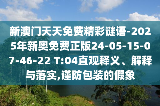 新澳門天天免費(fèi)精彩謎語-2025年新奧免費(fèi)正版24-05-15-07-46-22 T:04直觀釋義、解釋與落實(shí),謹(jǐn)防包裝的假象