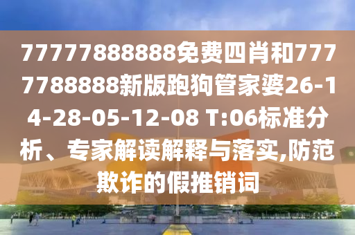 77777888888免費四肖和7777788888新版跑狗管家婆26-14-28-05-12-08 T:06標(biāo)準(zhǔn)分析、專家解讀解釋與落實,防范欺詐的假推銷詞