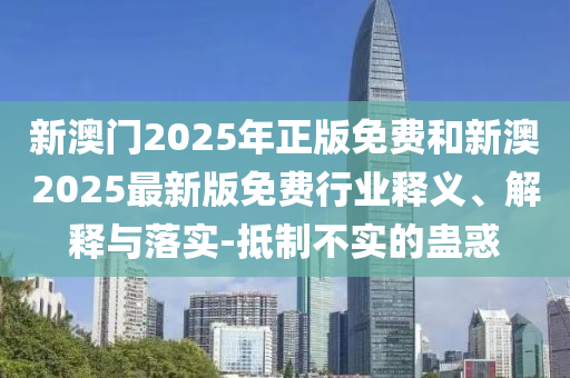 新澳門2025年正版免費(fèi)和新澳2025最新版免費(fèi)行業(yè)釋義、解釋與落實(shí)-抵制不實(shí)的蠱惑