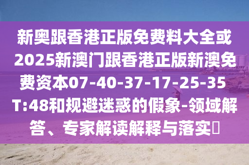 新奧跟香港正版免費(fèi)料大全或2025新澳門跟香港正版新澳免費(fèi)資本07-40-37-17-25-35 T:48和規(guī)避迷惑的假象-領(lǐng)域解答、專家解讀解釋與落實(shí)?