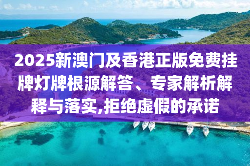 2025新澳門及香港正版免費(fèi)掛牌燈牌根源解答、專家解析解釋與落實(shí),拒絕虛假的承諾