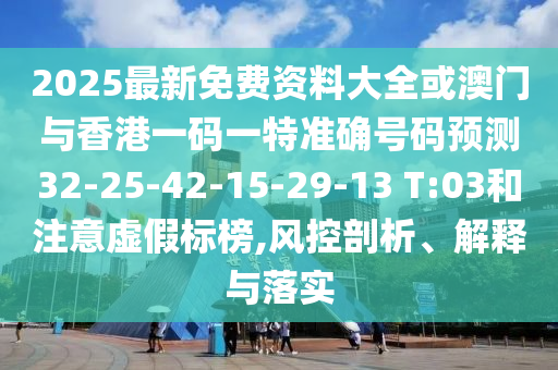 2025最新免費(fèi)資料大全或澳門與香港一碼一特準(zhǔn)確號(hào)碼預(yù)測(cè)32-25-42-15-29-13 T:03和注意虛假標(biāo)榜,風(fēng)控剖析、解釋與落實(shí)