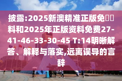 披露:2025新澳精準(zhǔn)正版免費(fèi)資料和2025年正版資料免費(fèi)27-41-46-33-30-45 T:14明晰解答、解釋與落實(shí),遠(yuǎn)離誤導(dǎo)的言辭
