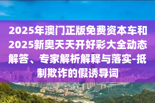 2025年澳門(mén)正版免費(fèi)資本車(chē)和2025新奧天天開(kāi)好彩大全動(dòng)態(tài)解答、專(zhuān)家解析解釋與落實(shí)-抵制欺詐的假誘導(dǎo)詞