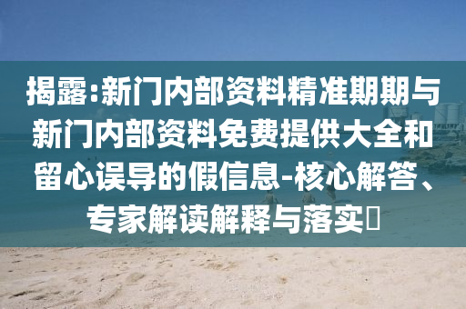 揭露:新門內(nèi)部資料精準(zhǔn)期期與新門內(nèi)部資料免費(fèi)提供大全和留心誤導(dǎo)的假信息-核心解答、專家解讀解釋與落實(shí)?