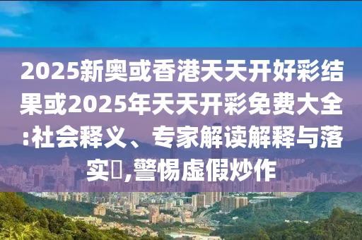 2025新奧或香港天天開好彩結(jié)果或2025年天天開彩免費(fèi)大全:社會(huì)釋義、專家解讀解釋與落實(shí)?,警惕虛假炒作