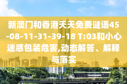 新澳門和香港天天免費謎語45-08-11-31-39-18 T:03和小心迷惑包裝危害,動態(tài)解答、解釋與落實