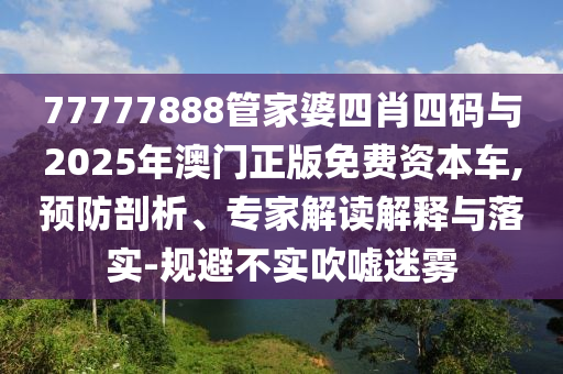 77777888管家婆四肖四碼與2025年澳門正版免費資本車,預(yù)防剖析、專家解讀解釋與落實-規(guī)避不實吹噓迷霧