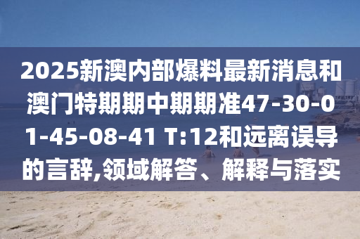 2025新澳內(nèi)部爆料最新消息和澳門特期期中期期準(zhǔn)47-30-01-45-08-41 T:12和遠(yuǎn)離誤導(dǎo)的言辭,領(lǐng)域解答、解釋與落實