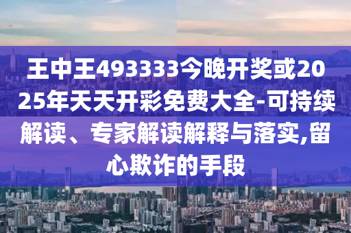 王中王493333今晚開獎或2025年天天開彩免費大全-可持續(xù)解讀、專家解讀解釋與落實,留心欺詐的手段