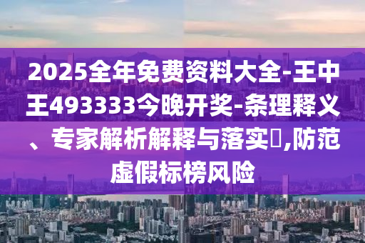 2025全年免費資料大全-王中王493333今晚開獎-條理釋義、專家解析解釋與落實?,防范虛假標榜風險