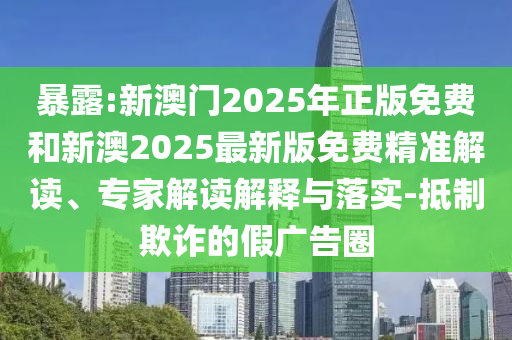 暴露:新澳門2025年正版免費(fèi)和新澳2025最新版免費(fèi)精準(zhǔn)解讀、專家解讀解釋與落實(shí)-抵制欺詐的假廣告圈