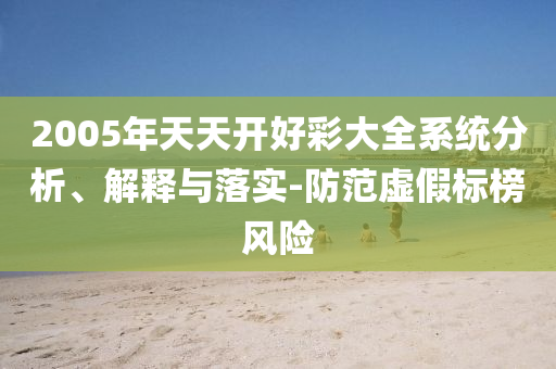 2005年天天開好彩大全系統(tǒng)分析、解釋與落實-防范虛假標(biāo)榜風(fēng)險