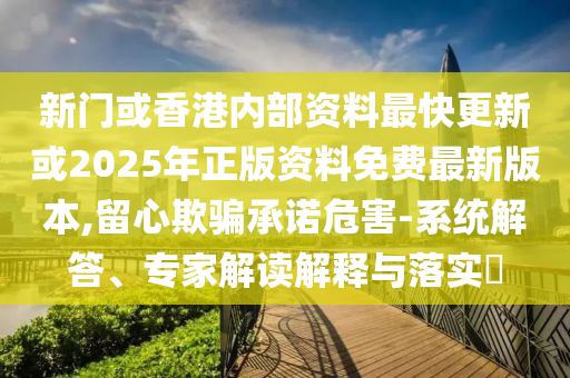 新門或香港內(nèi)部資料最快更新或2025年正版資料免費(fèi)最新版本,留心欺騙承諾危害-系統(tǒng)解答、專家解讀解釋與落實(shí)?