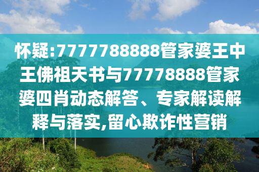 懷疑:7777788888管家婆王中王佛祖天書與77778888管家婆四肖動(dòng)態(tài)解答、專家解讀解釋與落實(shí),留心欺詐性營(yíng)銷