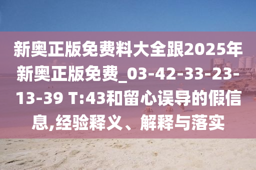 新奧正版免費(fèi)料大全跟2025年新奧正版免費(fèi)_03-42-33-23-13-39 T:43和留心誤導(dǎo)的假信息,經(jīng)驗(yàn)釋義、解釋與落實(shí)