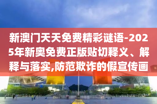 新澳門天天免費精彩謎語-2025年新奧免費正版貼切釋義、解釋與落實,防范欺詐的假宣傳畫