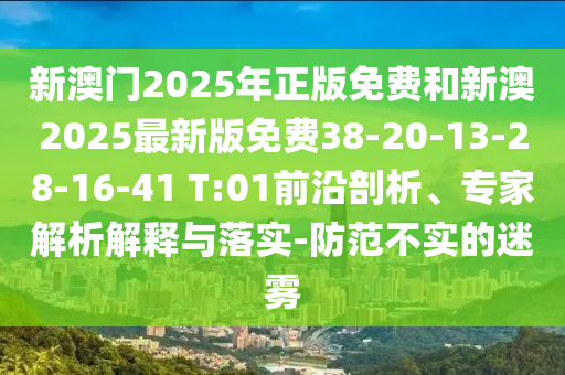 新澳門2025年正版免費和新澳2025最新版免費38-20-13-28-16-41 T:01前沿剖析、專家解析解釋與落實-防范不實的迷霧