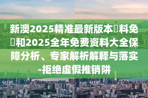 新澳2025精準(zhǔn)最新版本資料免費(fèi)和2025全年免費(fèi)資料大全保障分析、專家解析解釋與落實(shí)-拒絕虛假推銷阱