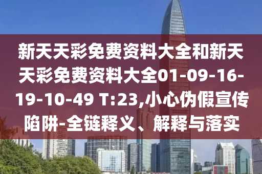 新天天彩免費資料大全和新天天彩免費資料大全01-09-16-19-10-49 T:23,小心偽假宣傳陷阱-全鏈釋義、解釋與落實