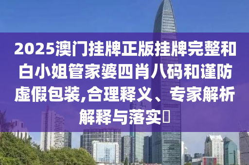 2025澳門(mén)掛牌正版掛牌完整和白小姐管家婆四肖八碼和謹(jǐn)防虛假包裝,合理釋義、專(zhuān)家解析解釋與落實(shí)?