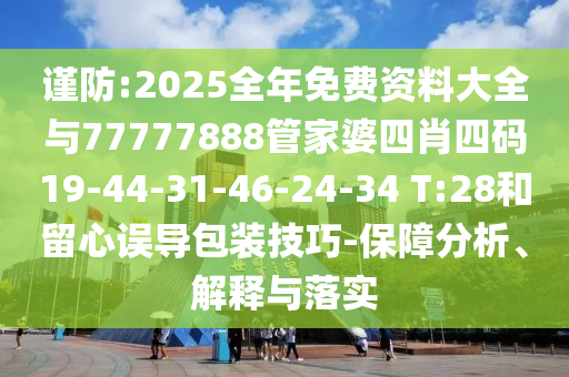 謹(jǐn)防:2025全年免費(fèi)資料大全與77777888管家婆四肖四碼19-44-31-46-24-34 T:28和留心誤導(dǎo)包裝技巧-保障分析、解釋與落實(shí)
