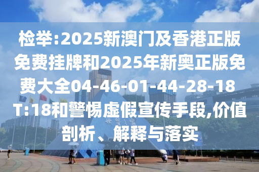 檢舉:2025新澳門及香港正版免費掛牌和2025年新奧正版免費大全04-46-01-44-28-18 T:18和警惕虛假宣傳手段,價值剖析、解釋與落實