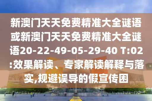 新澳門天天免費精準(zhǔn)大全謎語或新澳門天天免費精準(zhǔn)大全謎語20-22-49-05-29-40 T:02:效果解讀、專家解讀解釋與落實,規(guī)避誤導(dǎo)的假宣傳困