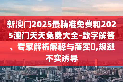 新澳門2025最精準(zhǔn)免費(fèi)和2025澳門天天免費(fèi)大全-數(shù)字解答、專家解析解釋與落實(shí)?,規(guī)避不實(shí)誘導(dǎo)