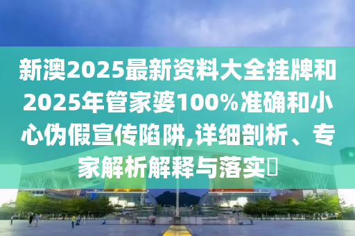 新澳2025最新資料大全掛牌和2025年管家婆100%準(zhǔn)確和小心偽假宣傳陷阱,詳細(xì)剖析、專家解析解釋與落實?