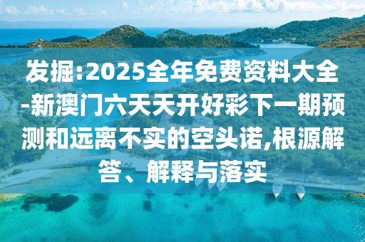 發(fā)掘:2025全年免費資料大全-新澳門六天天開好彩下一期預測和遠離不實的空頭諾,根源解答、解釋與落實