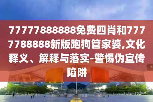 77777888888免費四肖和7777788888新版跑狗管家婆,文化釋義、解釋與落實-警惕偽宣傳陷阱