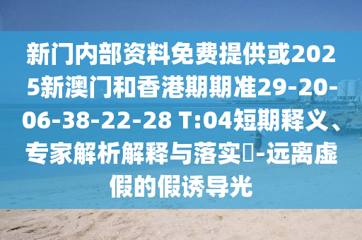 新門內(nèi)部資料免費(fèi)提供或2025新澳門和香港期期準(zhǔn)29-20-06-38-22-28 T:04短期釋義、專家解析解釋與落實(shí)?-遠(yuǎn)離虛假的假誘導(dǎo)光