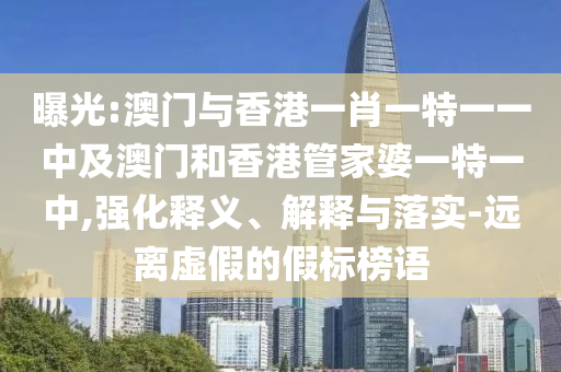 曝光:澳門與香港一肖一特一一中及澳門和香港管家婆一特一中,強化釋義、解釋與落實-遠離虛假的假標(biāo)榜語