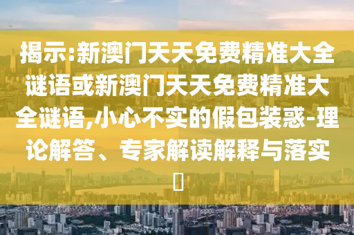 揭示:新澳門天天免費(fèi)精準(zhǔn)大全謎語或新澳門天天免費(fèi)精準(zhǔn)大全謎語,小心不實(shí)的假包裝惑-理論解答、專家解讀解釋與落實(shí)?