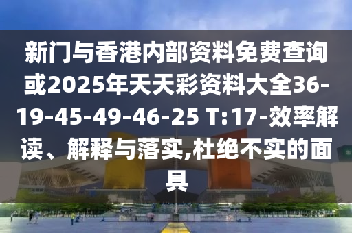 新門與香港內(nèi)部資料免費(fèi)查詢或2025年天天彩資料大全36-19-45-49-46-25 T:17-效率解讀、解釋與落實(shí),杜絕不實(shí)的面具