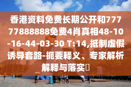 香港資料免費長期公開和77777888888免費4肖真相48-10-16-44-03-30 T:14,抵制虛假誘導(dǎo)套路-扼要釋義、專家解析解釋與落實?