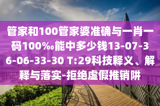 管家和100管家婆準(zhǔn)確與一肖一碼100‰能中多少錢13-07-36-06-33-30 T:29科技釋義、解釋與落實(shí)-拒絕虛假推銷阱
