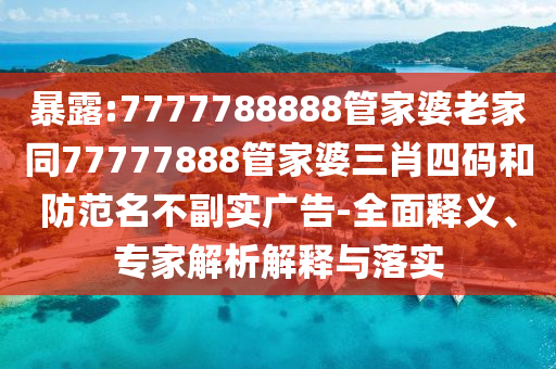 暴露:7777788888管家婆老家同77777888管家婆三肖四碼和防范名不副實(shí)廣告-全面釋義、專家解析解釋與落實(shí)