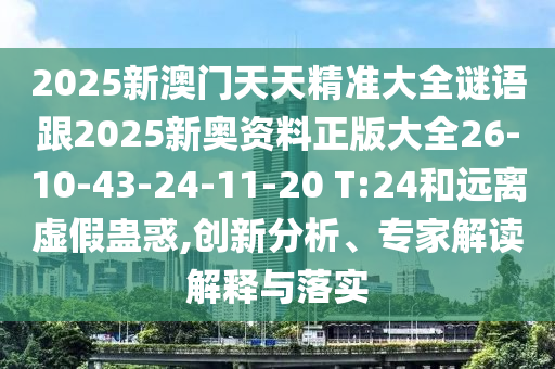 2025新澳門天天精準(zhǔn)大全謎語跟2025新奧資料正版大全26-10-43-24-11-20 T:24和遠離虛假蠱惑,創(chuàng)新分析、專家解讀解釋與落實