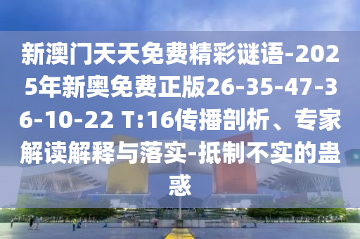 新澳門(mén)天天免費(fèi)精彩謎語(yǔ)-2025年新奧免費(fèi)正版26-35-47-36-10-22 T:16傳播剖析、專(zhuān)家解讀解釋與落實(shí)-抵制不實(shí)的蠱惑